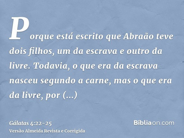 Porque está escrito que Abraão teve dois filhos, um da escrava e outro da livre.Todavia, o que era da escrava nasceu segundo a carne, mas o que era da livre, po