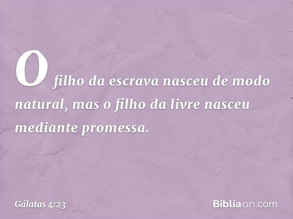 O filho da escrava nasceu de modo natural, mas o filho da livre nasceu mediante promessa. -- Gálatas 4:23