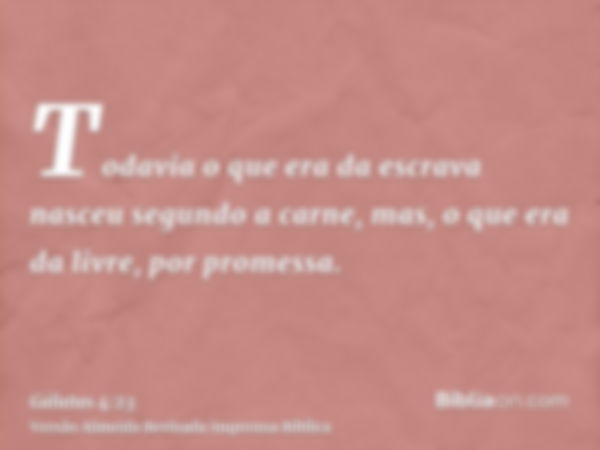 Todavia o que era da escrava nasceu segundo a carne, mas, o que era da livre, por promessa.