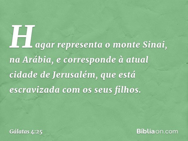 Hagar representa o monte Sinai, na Arábia, e corresponde à atual cidade de Jerusalém, que está escravizada com os seus filhos. -- Gálatas 4:25