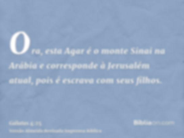 Ora, esta Agar é o monte Sinai na Arábia e corresponde à Jerusalém atual, pois é escrava com seus filhos.