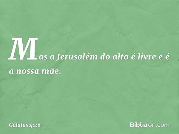 Mas a Jerusalém do alto é livre e é a nossa mãe. -- Gálatas 4:26