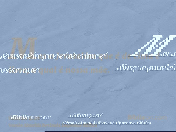 Mas a Jerusalém que é de cima é livre; a qual é nossa mãe.