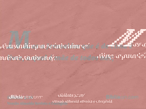 Mas a Jerusalém que é de cima é livre, a qual é mãe de todos nós;
