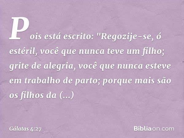 Pois está escrito:
"Regozije-se, ó estéril,
você que nunca teve um filho;
grite de alegria,
você que nunca esteve
em trabalho de parto;
porque mais são os filho