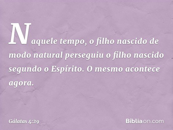 Naquele tempo, o filho nascido de modo natural perseguiu o filho nascido segundo o Espírito. O mesmo acontece agora. -- Gálatas 4:29