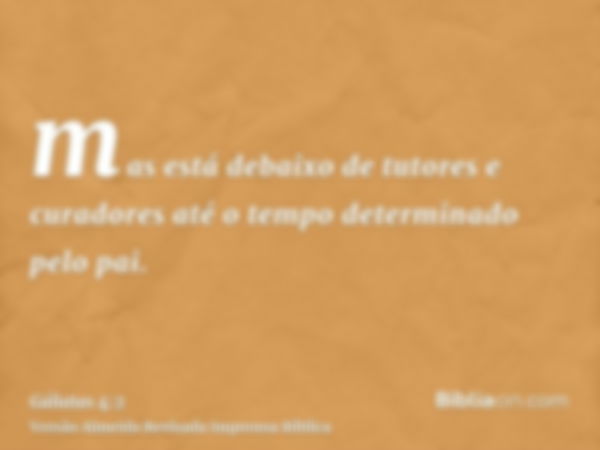 mas está debaixo de tutores e curadores até o tempo determinado pelo pai.