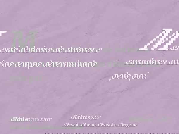 Mas está debaixo de tutores e curadores até ao tempo determinado pelo pai.