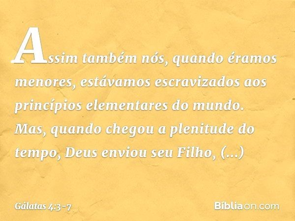 Assim também nós, quando éramos menores, estávamos escravizados aos princípios elementares do mundo. Mas, quando chegou a plenitude do tempo, Deus enviou seu Fi