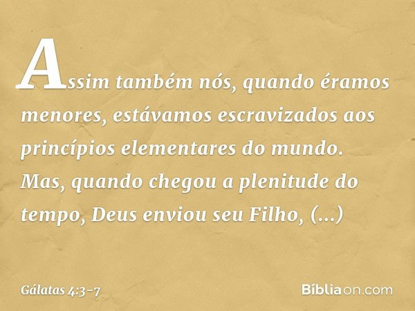 Assim também nós, quando éramos menores, estávamos escravizados aos princípios elementares do mundo. Mas, quando chegou a plenitude do tempo, Deus enviou seu Fi