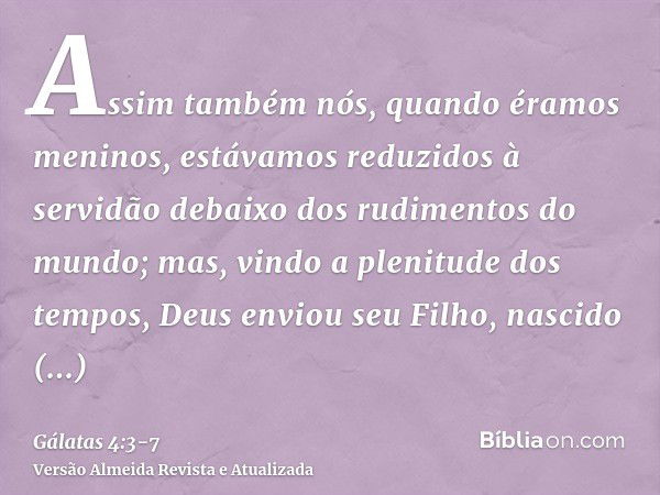 Assim também nós, quando éramos meninos, estávamos reduzidos à servidão debaixo dos rudimentos do mundo;mas, vindo a plenitude dos tempos, Deus enviou seu Filho