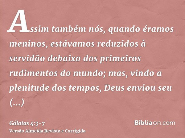 Assim também nós, quando éramos meninos, estávamos reduzidos à servidão debaixo dos primeiros rudimentos do mundo;mas, vindo a plenitude dos tempos, Deus enviou