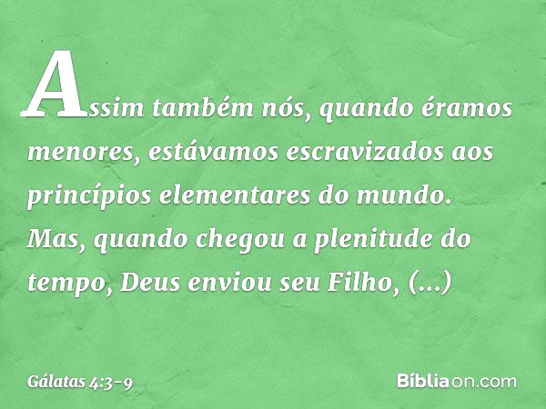 Assim também nós, quando éramos menores, estávamos escravizados aos princípios elementares do mundo. Mas, quando chegou a plenitude do tempo, Deus enviou seu Fi