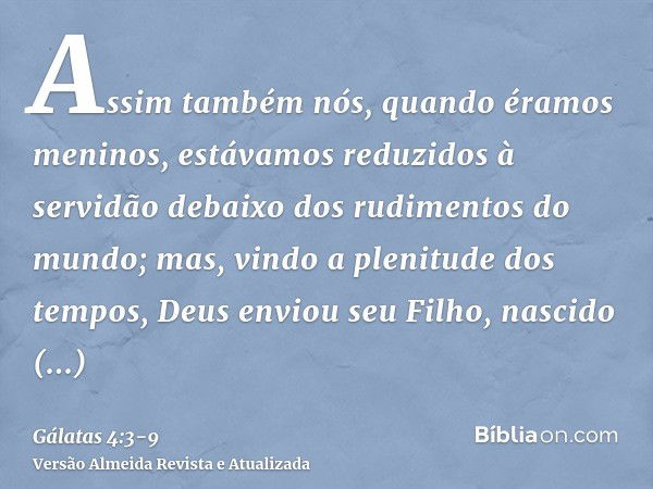 Assim também nós, quando éramos meninos, estávamos reduzidos à servidão debaixo dos rudimentos do mundo;mas, vindo a plenitude dos tempos, Deus enviou seu Filho