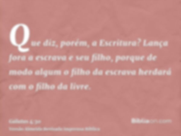 Que diz, porém, a Escritura? Lança fora a escrava e seu filho, porque de modo algum o filho da escrava herdará com o filho da livre.