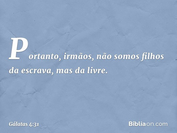 Portanto, irmãos, não somos filhos da escrava, mas da livre. -- Gálatas 4:31