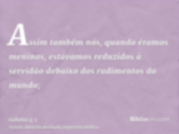 Assim também nós, quando éramos meninos, estávamos reduzidos à servidão debaixo dos rudimentos do mundo;