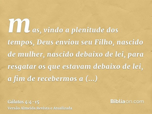 mas, vindo a plenitude dos tempos, Deus enviou seu Filho, nascido de mulher, nascido debaixo de lei,para resgatar os que estavam debaixo de lei, a fim de recebe