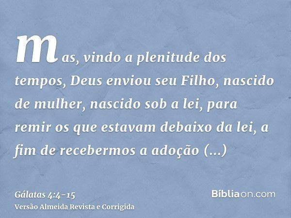 mas, vindo a plenitude dos tempos, Deus enviou seu Filho, nascido de mulher, nascido sob a lei,para remir os que estavam debaixo da lei, a fim de recebermos a a