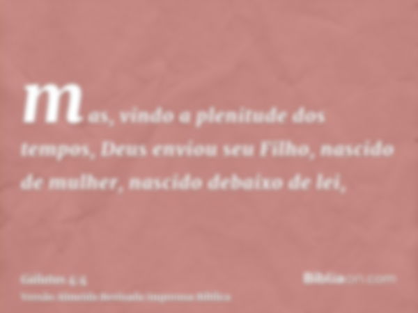 mas, vindo a plenitude dos tempos, Deus enviou seu Filho, nascido de mulher, nascido debaixo de lei,