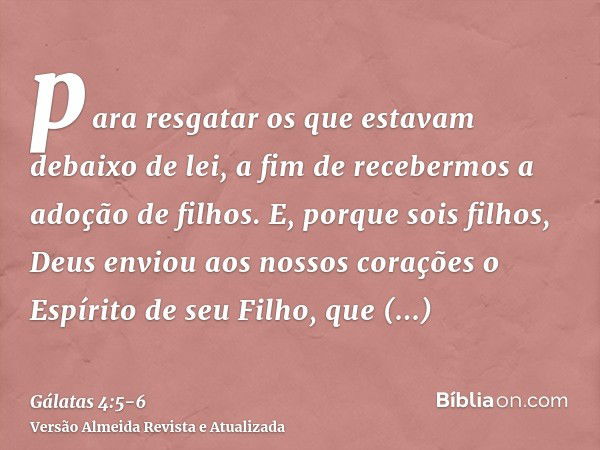 para resgatar os que estavam debaixo de lei, a fim de recebermos a adoção de filhos.E, porque sois filhos, Deus enviou aos nossos corações o Espírito de seu Fil