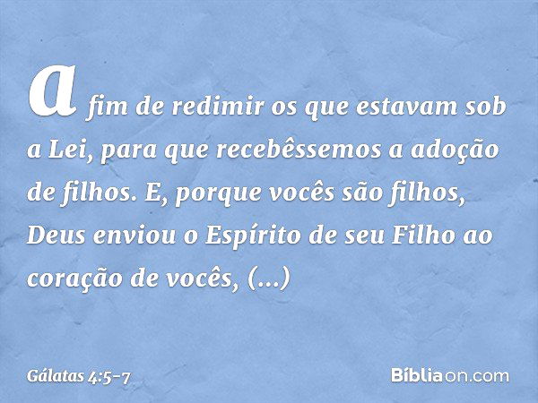 a fim de redimir os que estavam sob a Lei, para que recebêssemos a adoção de filhos. E, porque vocês são filhos, Deus enviou o Espírito de seu Filho ao coração 