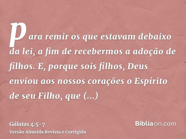 para remir os que estavam debaixo da lei, a fim de recebermos a adoção de filhos.E, porque sois filhos, Deus enviou aos nossos corações o Espírito de seu Filho,