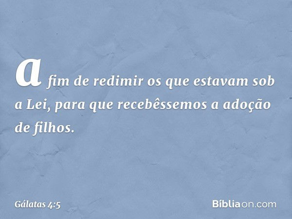 a fim de redimir os que estavam sob a Lei, para que recebêssemos a adoção de filhos. -- Gálatas 4:5