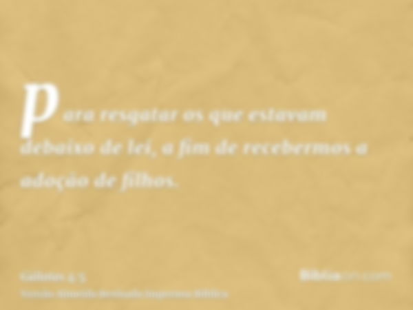 para resgatar os que estavam debaixo de lei, a fim de recebermos a adoção de filhos.