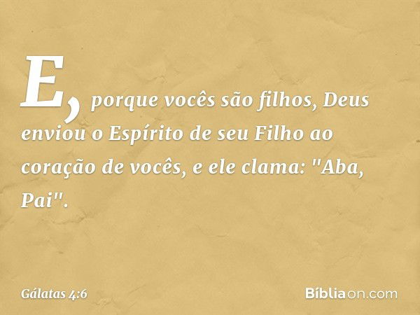 E, porque vocês são filhos, Deus enviou o Espírito de seu Filho ao coração de vocês, e ele clama: "Aba, Pai". -- Gálatas 4:6