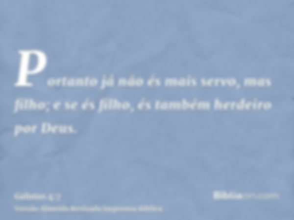 Portanto já não és mais servo, mas filho; e se és filho, és também herdeiro por Deus.