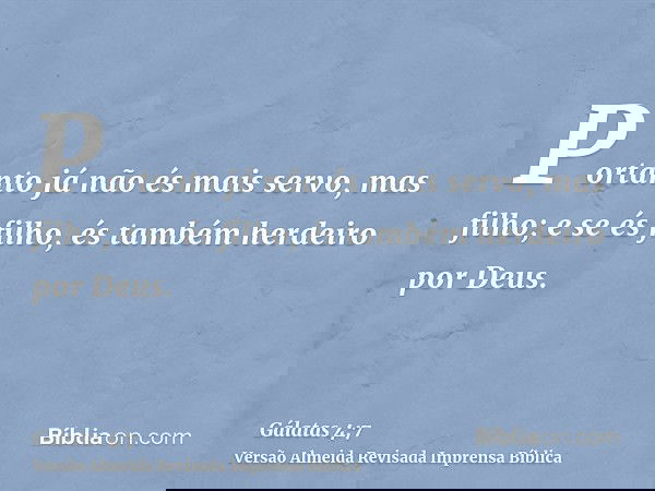 Portanto já não és mais servo, mas filho; e se és filho, és também herdeiro por Deus.