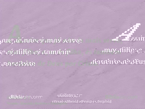 Assim que já não és mais servo, mas filho; e, se és filho, és também herdeiro de Deus por Cristo.