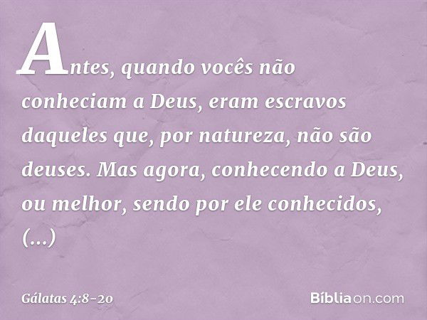 Antes, quando vocês não conheciam a Deus, eram escravos daqueles que, por natureza, não são deuses. Mas agora, conhecendo a Deus, ou melhor, sendo por ele conhe