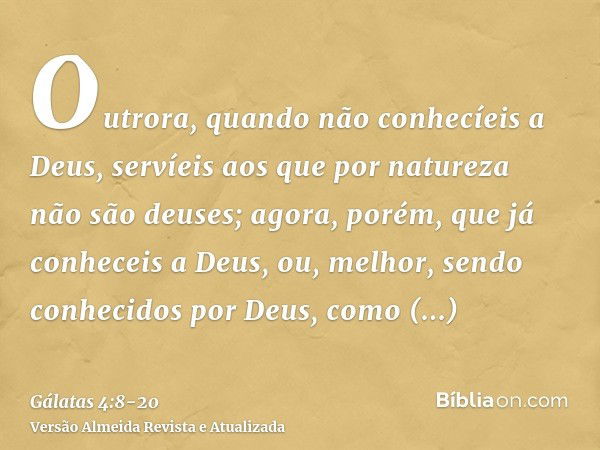 Outrora, quando não conhecíeis a Deus, servíeis aos que por natureza não são deuses;agora, porém, que já conheceis a Deus, ou, melhor, sendo conhecidos por Deus