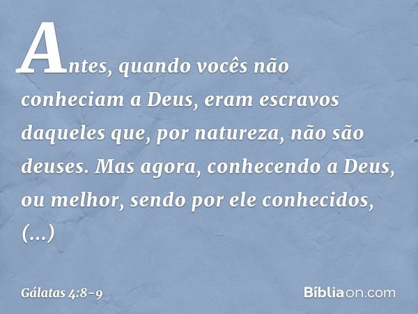 Antes, quando vocês não conheciam a Deus, eram escravos daqueles que, por natureza, não são deuses. Mas agora, conhecendo a Deus, ou melhor, sendo por ele conhe