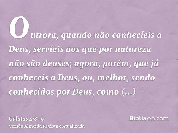 Outrora, quando não conhecíeis a Deus, servíeis aos que por natureza não são deuses;agora, porém, que já conheceis a Deus, ou, melhor, sendo conhecidos por Deus