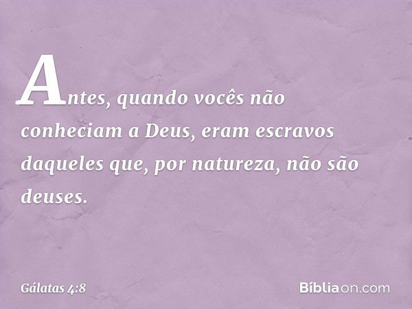 Antes, quando vocês não conheciam a Deus, eram escravos daqueles que, por natureza, não são deuses. -- Gálatas 4:8