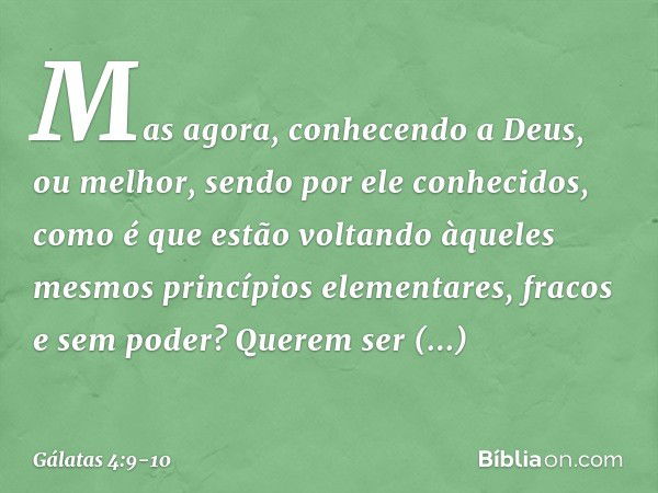 Mas agora, conhecendo a Deus, ou melhor, sendo por ele conhecidos, como é que estão voltando àqueles mesmos princípios elementares, fracos e sem poder? Querem s