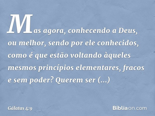 Mas agora, conhecendo a Deus, ou melhor, sendo por ele conhecidos, como é que estão voltando àqueles mesmos princípios elementares, fracos e sem poder? Querem s