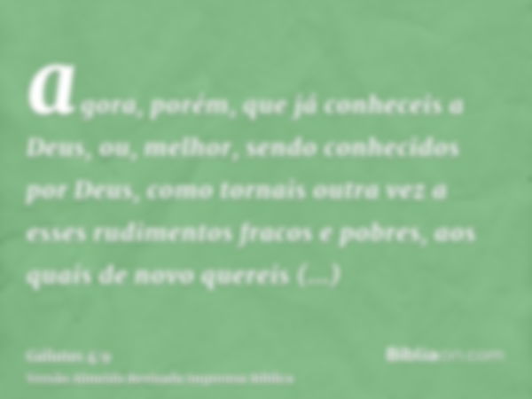 agora, porém, que já conheceis a Deus, ou, melhor, sendo conhecidos por Deus, como tornais outra vez a esses rudimentos fracos e pobres, aos quais de novo quere