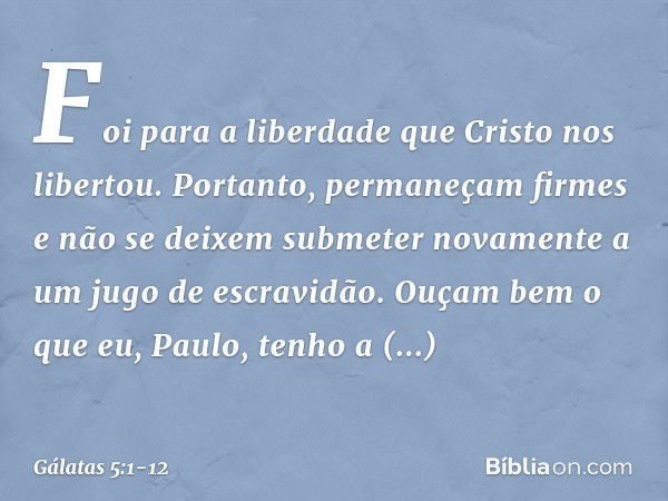 Foi para a liberdade que Cristo nos libertou. Portanto, permaneçam firmes e não se deixem submeter novamente a um jugo de escravidão. Ouçam bem o que eu, Paulo,