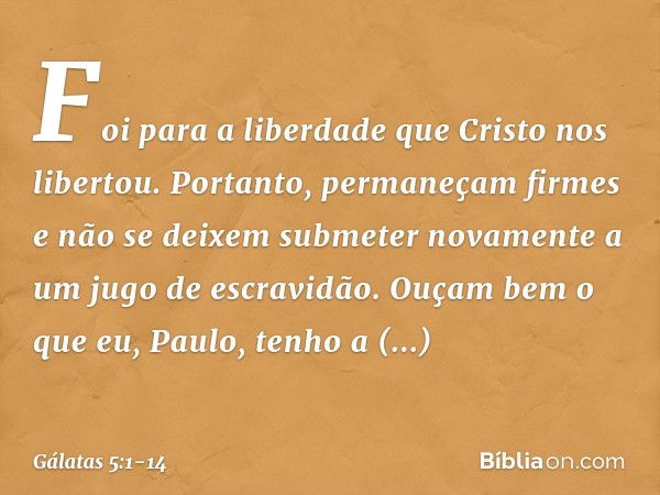 Foi para a liberdade que Cristo nos libertou. Portanto, permaneçam firmes e não se deixem submeter novamente a um jugo de escravidão. Ouçam bem o que eu, Paulo,