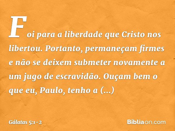 Foi para a liberdade que Cristo nos libertou. Portanto, permaneçam firmes e não se deixem submeter novamente a um jugo de escravidão. Ouçam bem o que eu, Paulo,