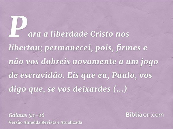 Para a liberdade Cristo nos libertou; permanecei, pois, firmes e não vos dobreis novamente a um jogo de escravidão.Eis que eu, Paulo, vos digo que, se vos deixa