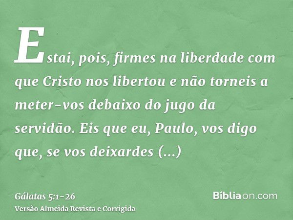 Estai, pois, firmes na liberdade com que Cristo nos libertou e não torneis a meter-vos debaixo do jugo da servidão.Eis que eu, Paulo, vos digo que, se vos deixa