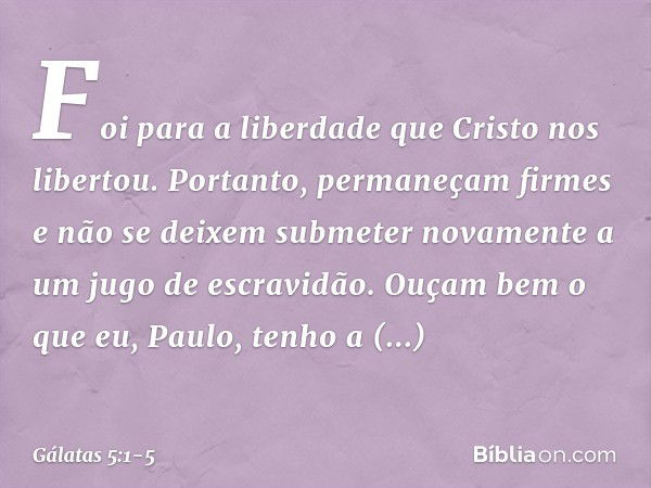 Foi para a liberdade que Cristo nos libertou. Portanto, permaneçam firmes e não se deixem submeter novamente a um jugo de escravidão. Ouçam bem o que eu, Paulo,