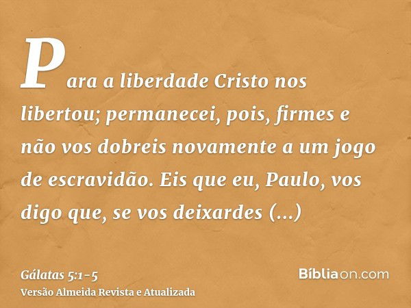 Para a liberdade Cristo nos libertou; permanecei, pois, firmes e não vos dobreis novamente a um jogo de escravidão.Eis que eu, Paulo, vos digo que, se vos deixa