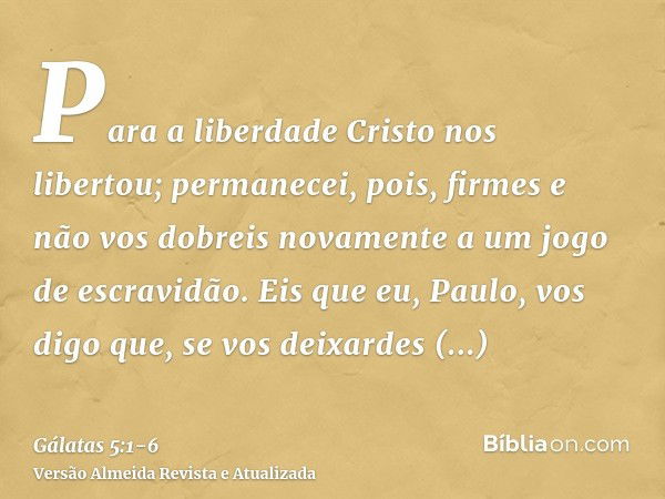 Para a liberdade Cristo nos libertou; permanecei, pois, firmes e não vos dobreis novamente a um jogo de escravidão.Eis que eu, Paulo, vos digo que, se vos deixa