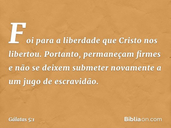 Foi para a liberdade que Cristo nos libertou. Portanto, permaneçam firmes e não se deixem submeter novamente a um jugo de escravidão. -- Gálatas 5:1